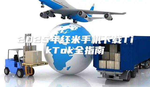 2025年红米手机下载TikTok全指南