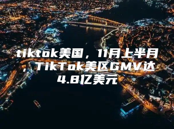 tiktok美国，11月上半月，TikTok美区GMV达4.8亿美元