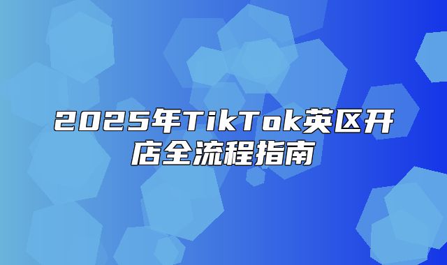 2025年TikTok英区开店全流程指南
