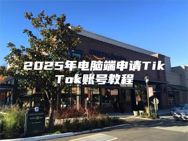 2025年电脑端申请TikTok账号教程