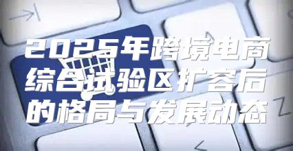 2025年跨境电商综合试验区扩容后的格局与发展动态