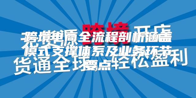 跨境电商全流程剖析涵盖模式支撑体系及业务环节要点