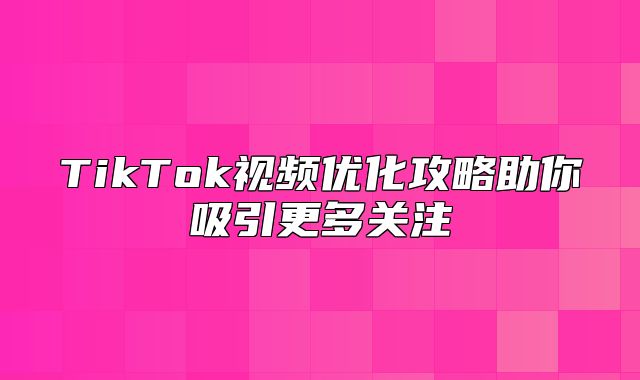 TikTok视频优化攻略助你吸引更多关注