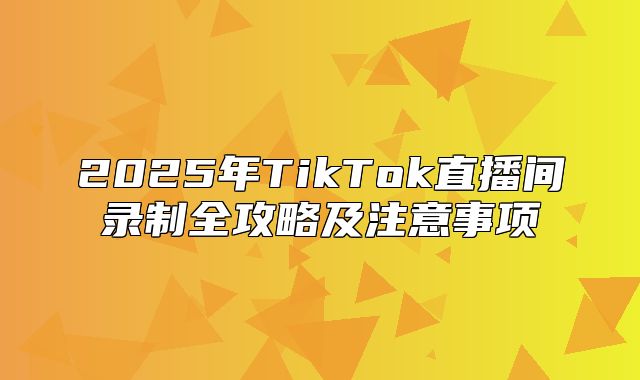 2025年TikTok直播间录制全攻略及注意事项