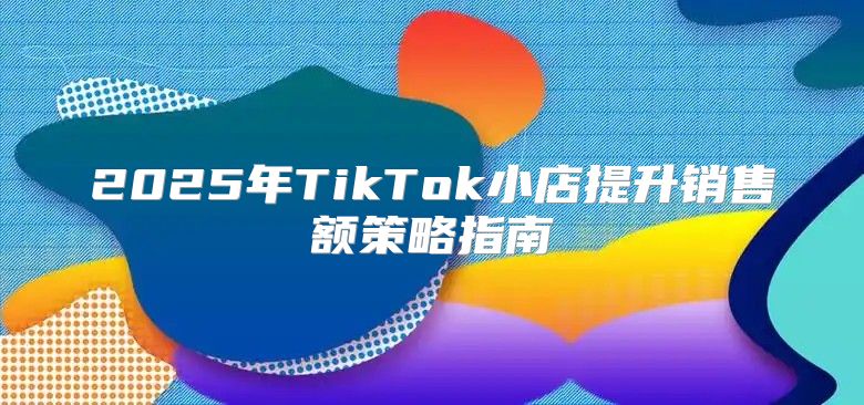 2025年TikTok小店提升销售额策略指南