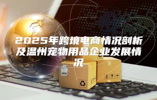 2025年跨境电商情况剖析及温州宠物用品企业发展情况