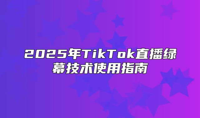 2025年TikTok直播绿幕技术使用指南