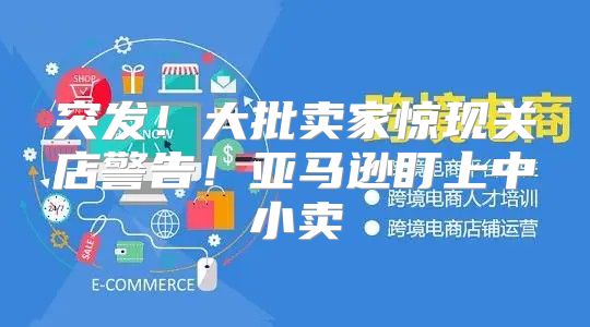 突发！大批卖家惊现关店警告！亚马逊盯上中小卖