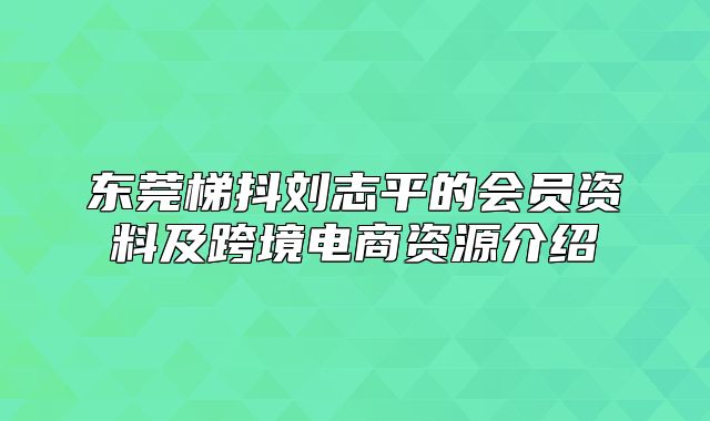 东莞梯抖刘志平的会员资料及跨境电商资源介绍