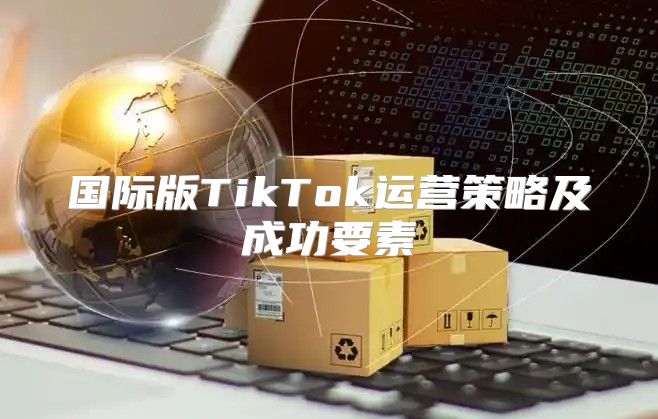 国际版TikTok运营策略及成功要素