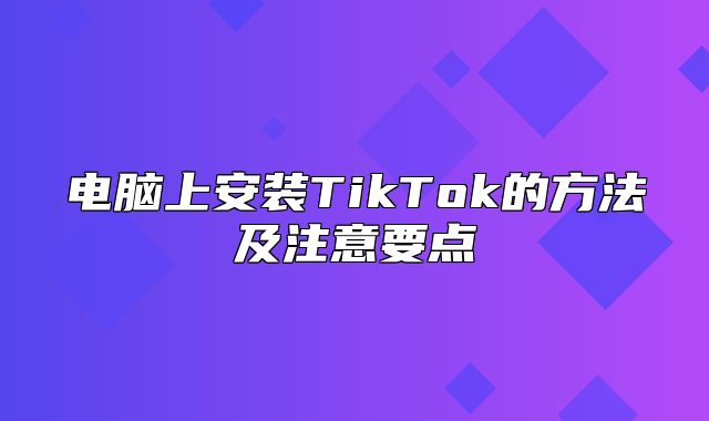 电脑上安装TikTok的方法及注意要点