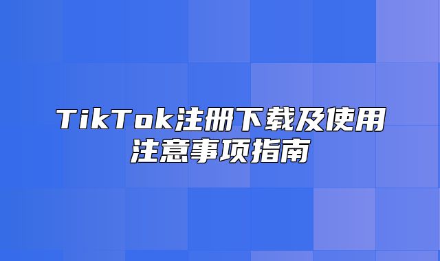 TikTok注册下载及使用注意事项指南