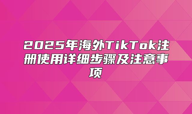 2025年海外TikTok注册使用详细步骤及注意事项