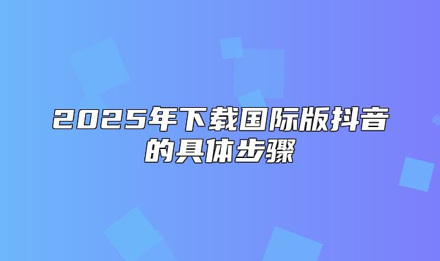 2025年下载国际版抖音的具体步骤