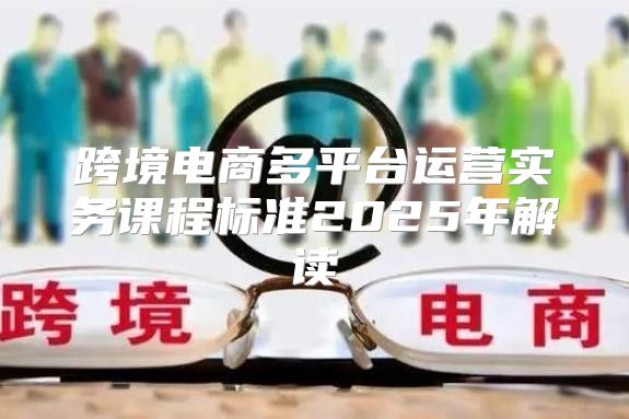 跨境电商多平台运营实务课程标准2025年解读
