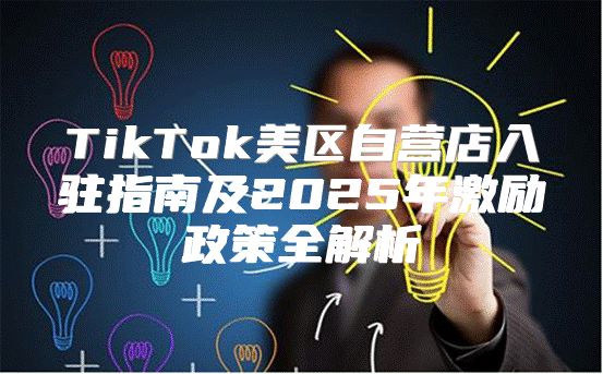TikTok美区自营店入驻指南及2025年激励政策全解析