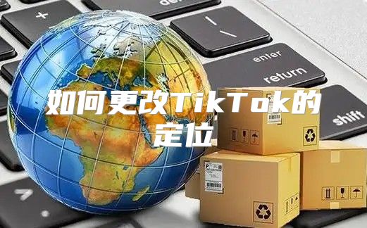 如何更改TikTok的定位