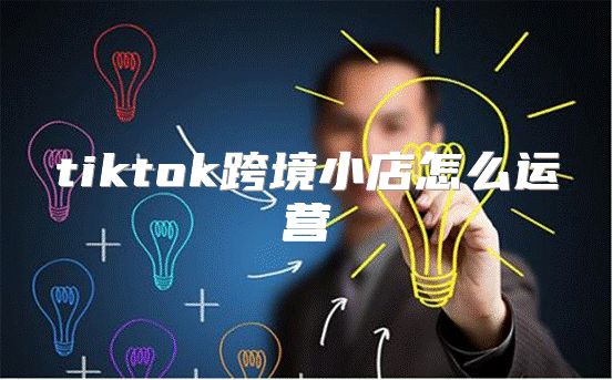 tiktok跨境小店怎么运营