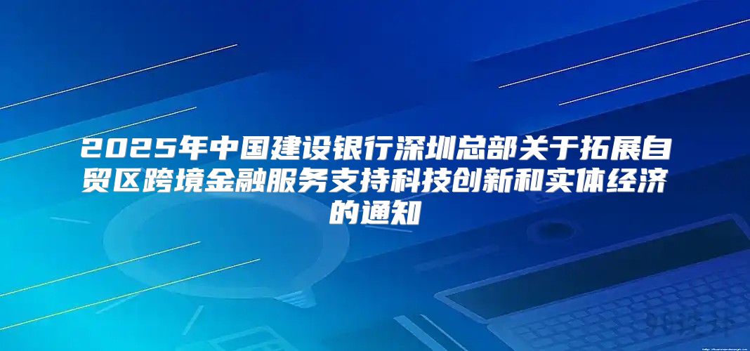 2025年中国建设银行深圳总部关于拓展自贸区跨境金融服务支持科技创新和实体经济的通知