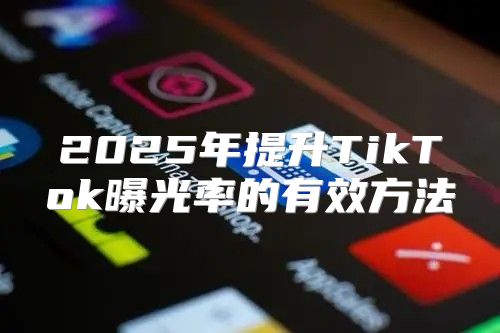 2025年提升TikTok曝光率的有效方法