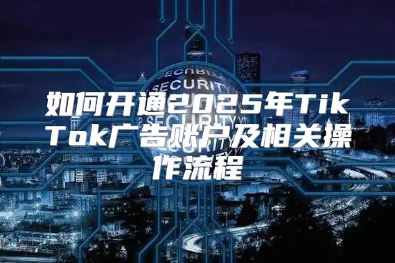 如何开通2025年TikTok广告账户及相关操作流程