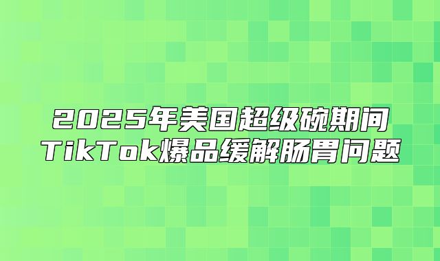 2025年美国超级碗期间TikTok爆品缓解肠胃问题