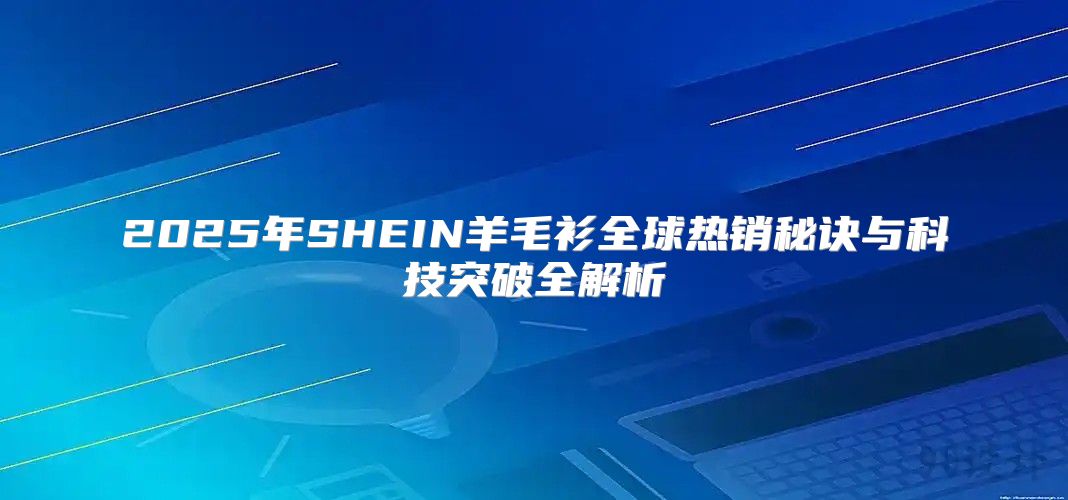 2025年SHEIN羊毛衫全球热销秘诀与科技突破全解析