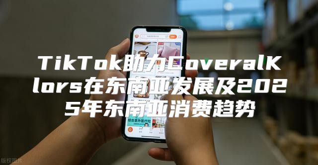 TikTok助力CoveralKlors在东南亚发展及2025年东南亚消费趋势