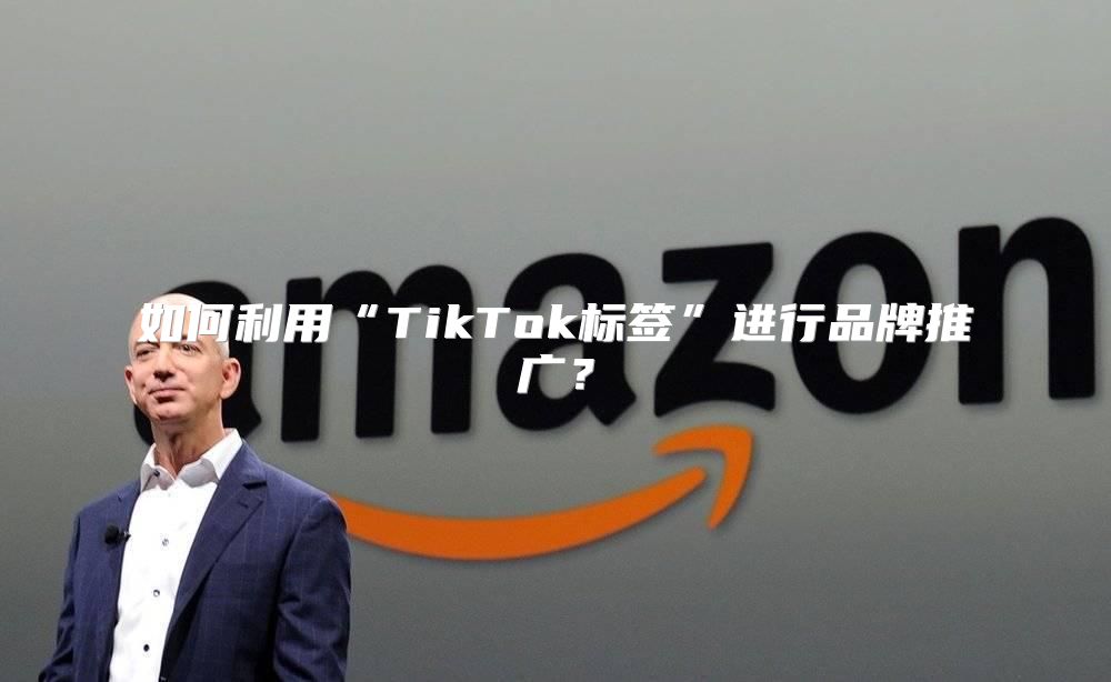 如何利用“TikTok标签”进行品牌推广？