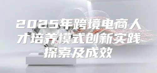 2025年跨境电商人才培养模式创新实践探索及成效