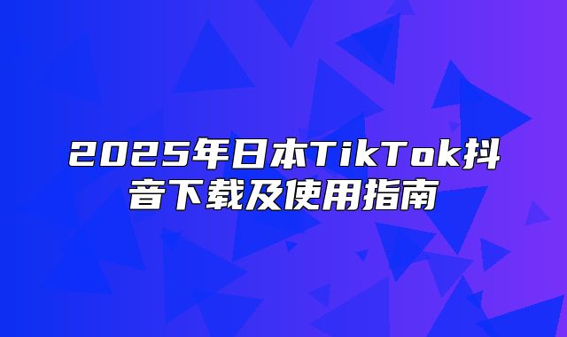 2025年日本TikTok抖音下载及使用指南