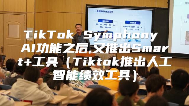 TikTok Symphony AI功能之后,又推出Smart+工具Tiktok推出人工智能绩效工具