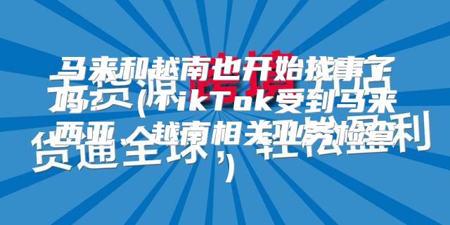 马来和越南也开始找事了吗？TikTok受到马来西亚、越南相关业务检查