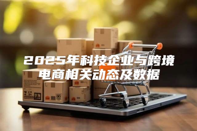 2025年科技企业与跨境电商相关动态及数据