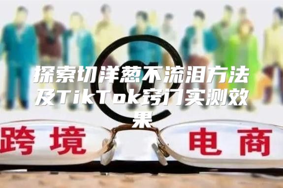 探索切洋葱不流泪方法及TikTok窍门实测效果
