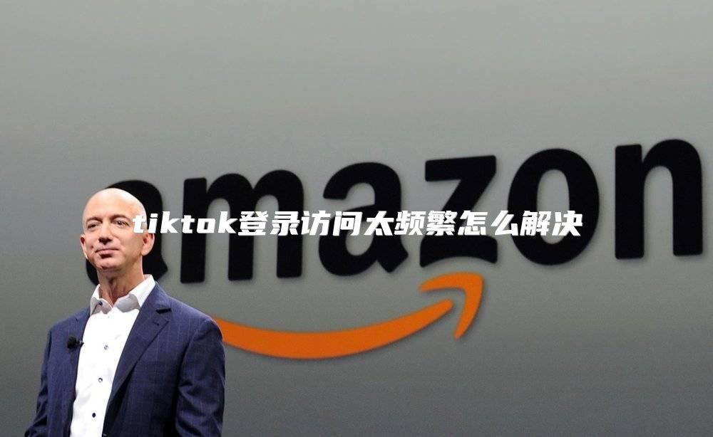 tiktok登录访问太频繁怎么解决