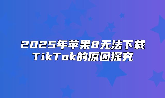 2025年苹果8无法下载TikTok的原因探究