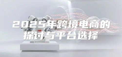 2025年跨境电商的探讨与平台选择