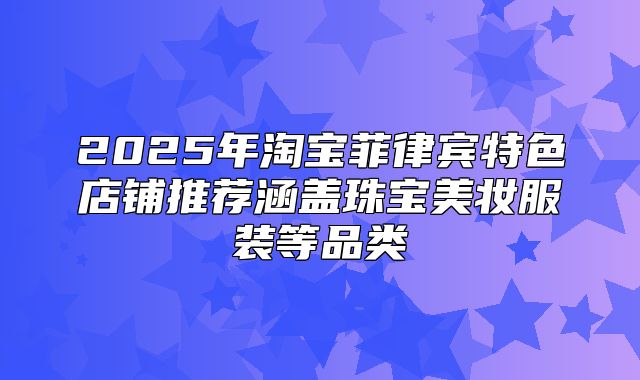 2025年淘宝菲律宾特色店铺推荐涵盖珠宝美妆服装等品类