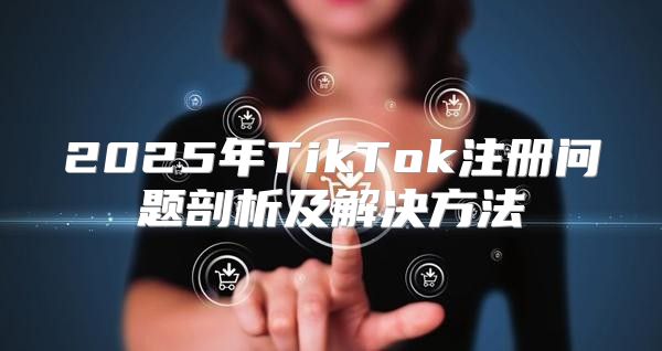 2025年TikTok注册问题剖析及解决方法