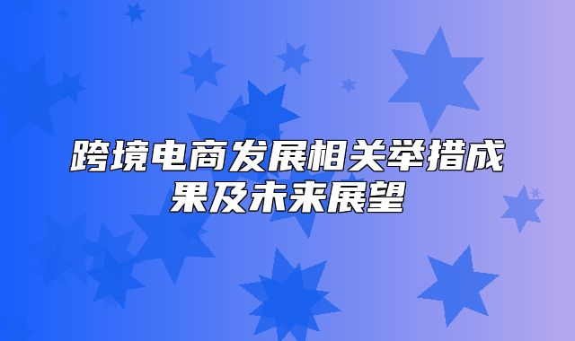 跨境电商发展相关举措成果及未来展望