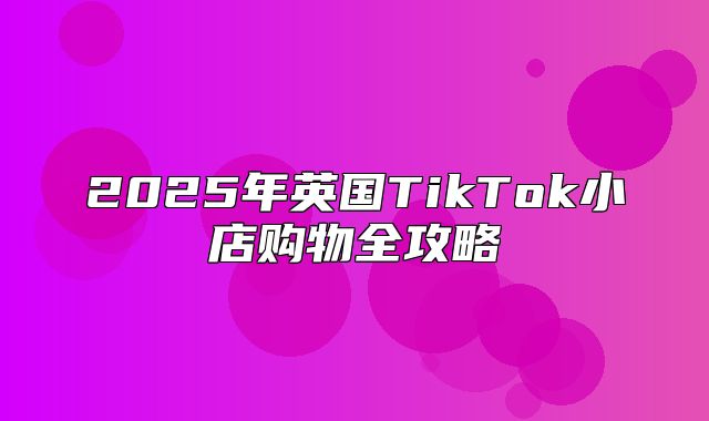 2025年英国TikTok小店购物全攻略