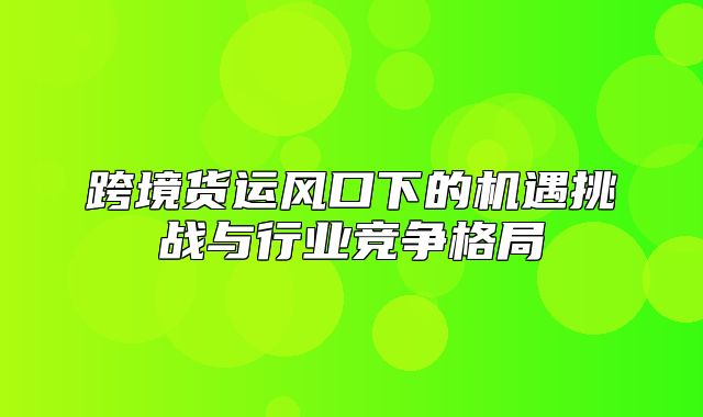 跨境货运风口下的机遇挑战与行业竞争格局