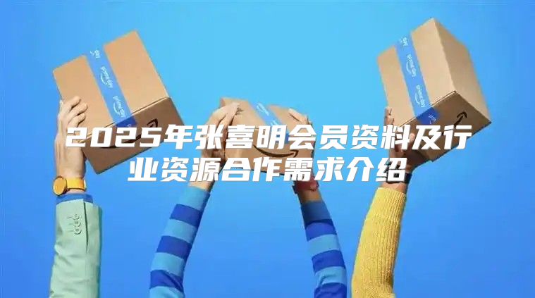 2025年张喜明会员资料及行业资源合作需求介绍
