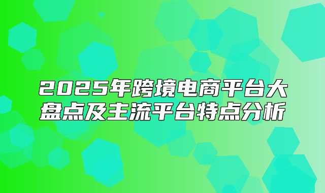 2025年跨境电商平台大盘点及主流平台特点分析