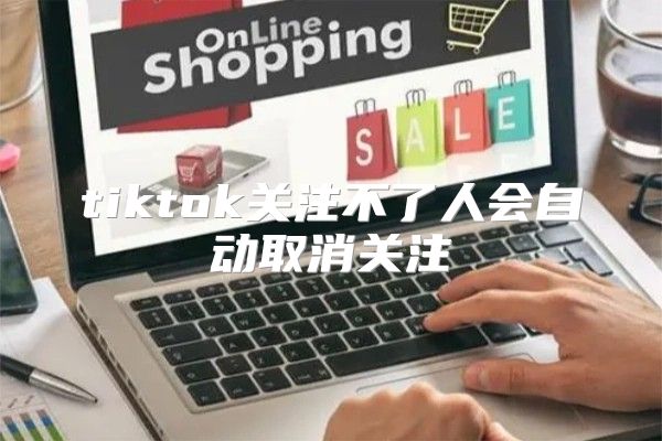 tiktok关注不了人会自动取消关注