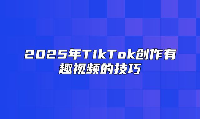 2025年TikTok创作有趣视频的技巧