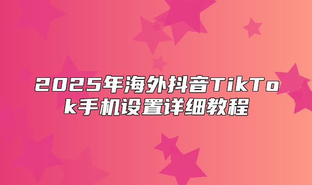 2025年海外抖音TikTok手机设置详细教程