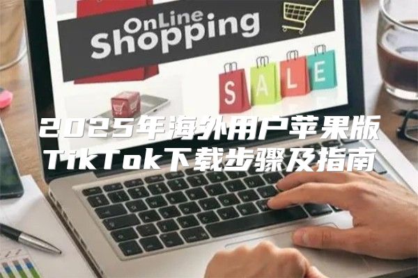 2025年海外用户苹果版TikTok下载步骤及指南