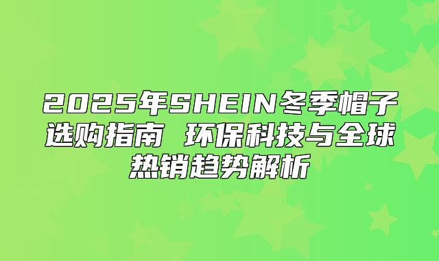 2025年SHEIN冬季帽子选购指南 环保科技与全球热销趋势解析